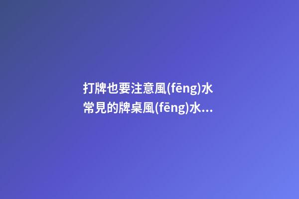 打牌也要注意風(fēng)水 常見的牌桌風(fēng)水介紹
